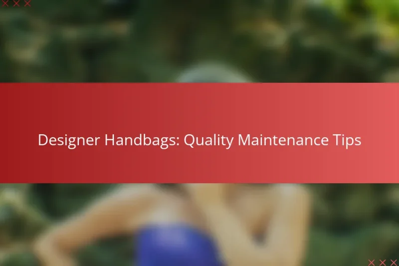 Designer Handbags: Quality Maintenance Tips