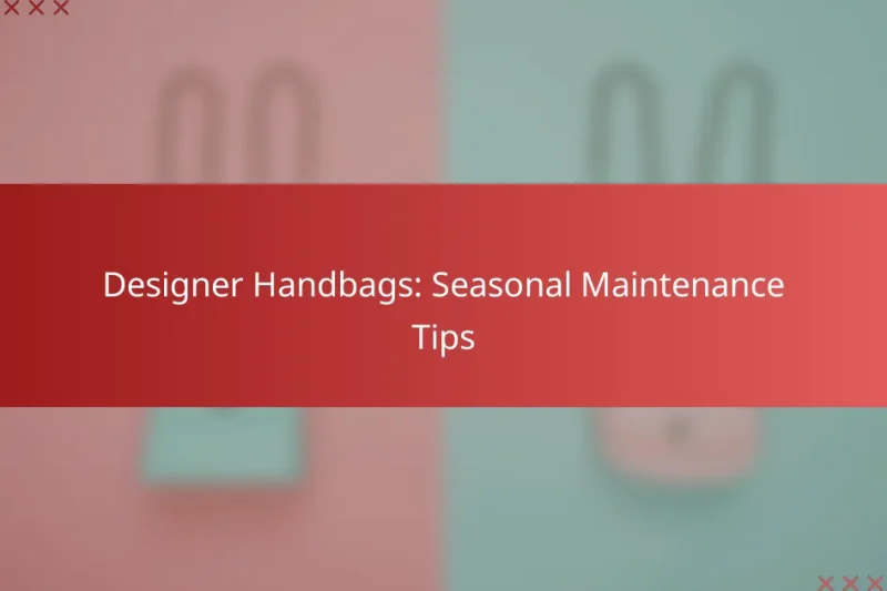 Designer Handbags: Seasonal Maintenance Tips