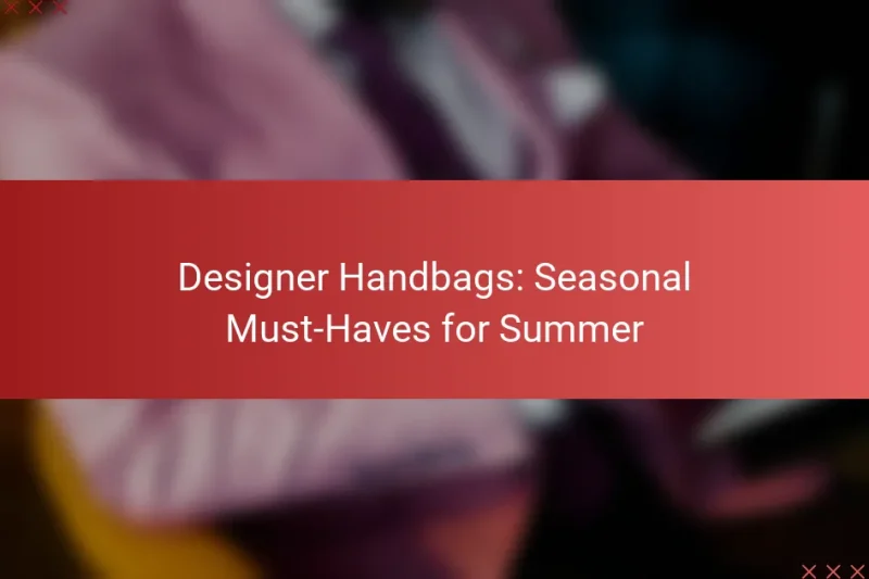 Designer Handbags: Seasonal Must-Haves for Summer
