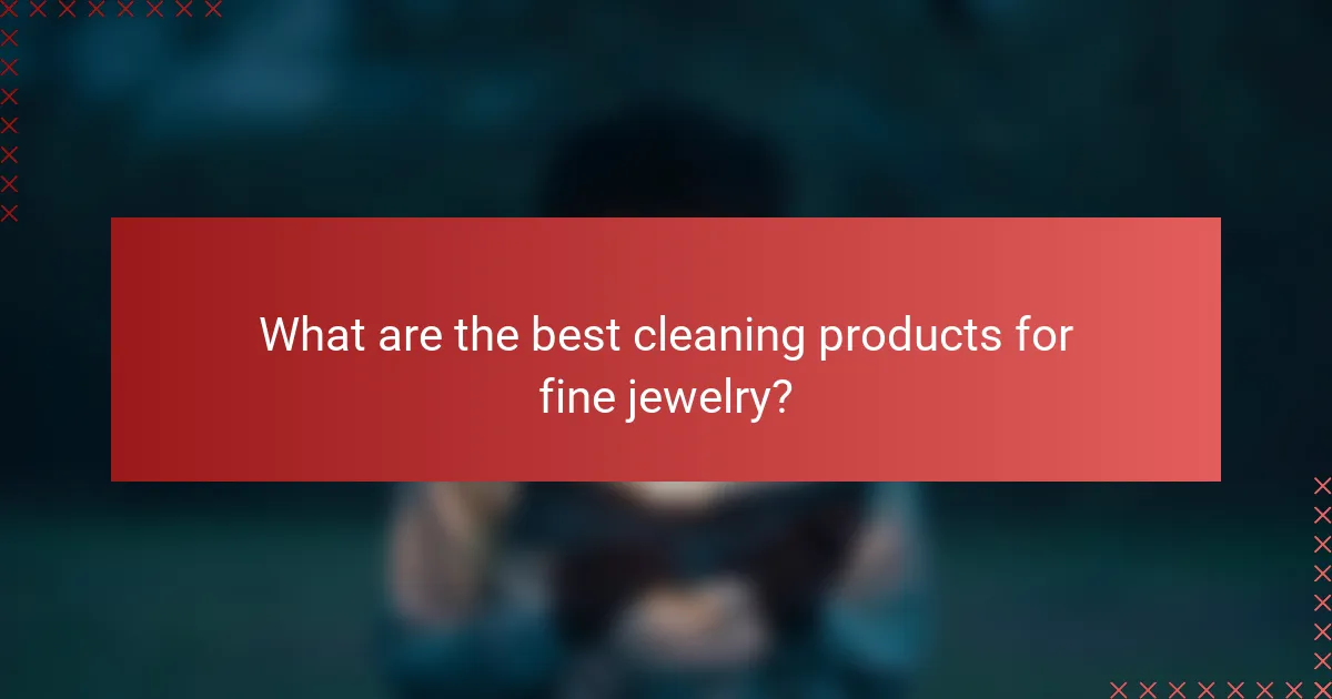 What are the best cleaning products for fine jewelry?