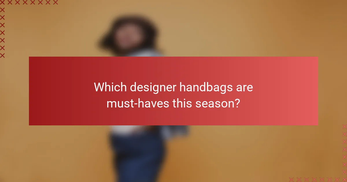 Which designer handbags are must-haves this season?